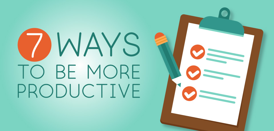 7 Ways To Be More Productive